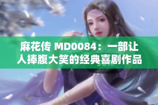 麻花传 MD0084：一部让人捧腹大笑的经典喜剧作品