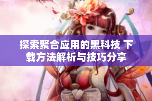 探索聚合应用的黑科技 下载方法解析与技巧分享