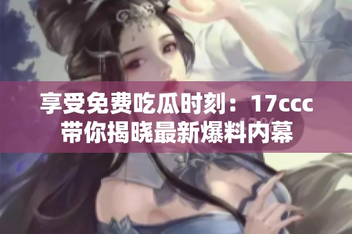 享受免费吃瓜时刻：17ccc带你揭晓最新爆料内幕
