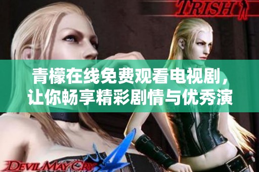 青檬在线免费观看电视剧，让你畅享精彩剧情与优秀演技