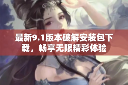 最新9.1版本破解安装包下载，畅享无限精彩体验