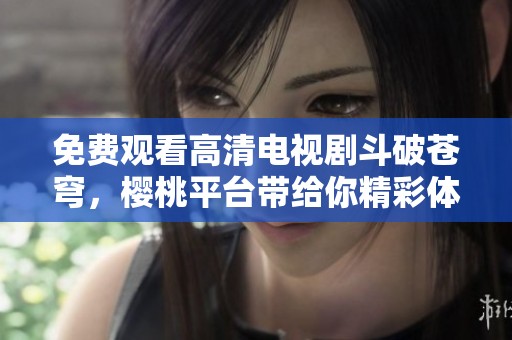 免费观看高清电视剧斗破苍穹，樱桃平台带给你精彩体验