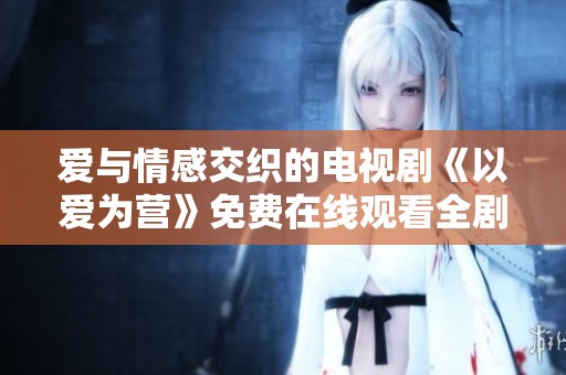 爱与情感交织的电视剧《以爱为营》免费在线观看全剧解析