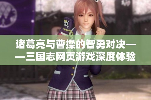诸葛亮与曹操的智勇对决——三国志网页游戏深度体验分析