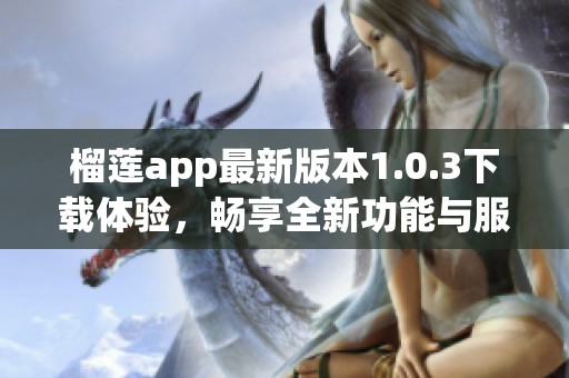 榴莲app最新版本1.0.3下载体验，畅享全新功能与服务