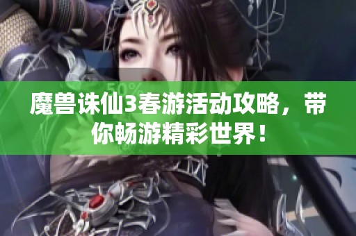 魔兽诛仙3春游活动攻略，带你畅游精彩世界！