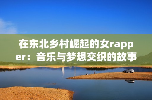 在东北乡村崛起的女rapper：音乐与梦想交织的故事