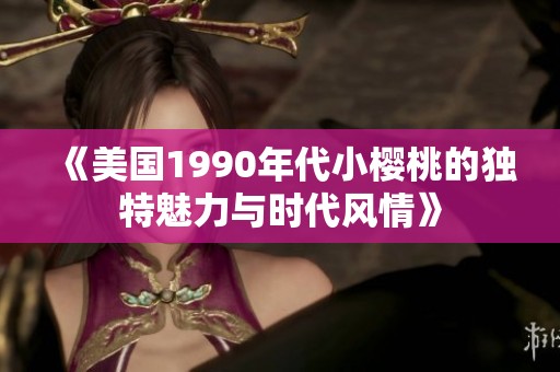 《美国1990年代小樱桃的独特魅力与时代风情》
