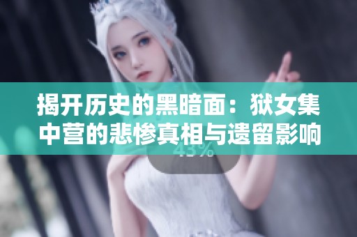 揭开历史的黑暗面：狱女集中营的悲惨真相与遗留影响