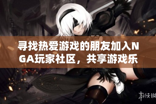 寻找热爱游戏的朋友加入NGA玩家社区，共享游戏乐趣与经验