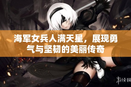 海军女兵人满天星，展现勇气与坚韧的美丽传奇