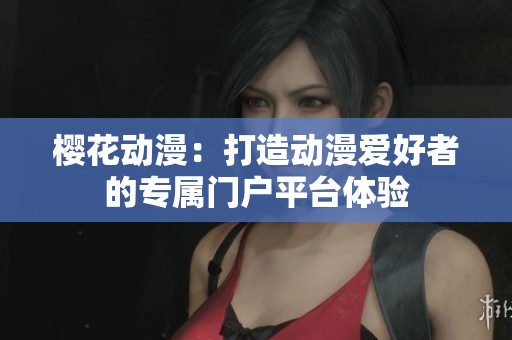 樱花动漫：打造动漫爱好者的专属门户平台体验
