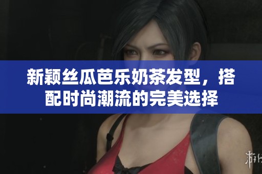 新颖丝瓜芭乐奶茶发型，搭配时尚潮流的完美选择