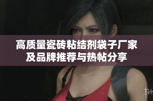 高质量瓷砖粘结剂袋子厂家及品牌推荐与热帖分享