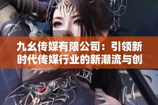 九幺传媒有限公司：引领新时代传媒行业的新潮流与创新探索