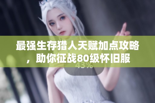 最强生存猎人天赋加点攻略，助你征战80级怀旧服