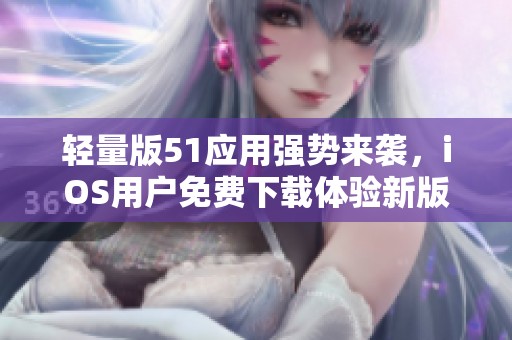 轻量版51应用强势来袭，iOS用户免费下载体验新版本