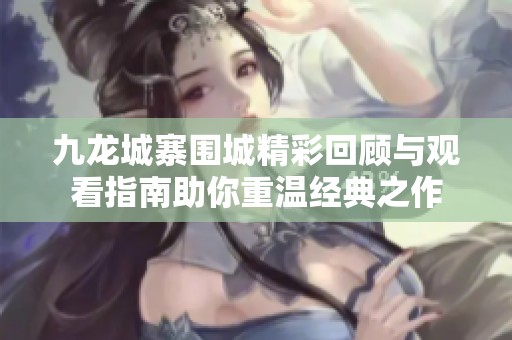 九龙城寨围城精彩回顾与观看指南助你重温经典之作