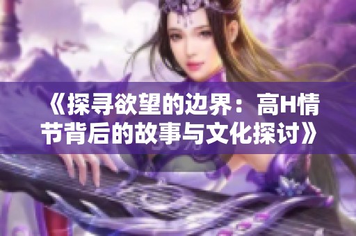 《探寻欲望的边界：高H情节背后的故事与文化探讨》
