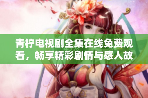 青柠电视剧全集在线免费观看，畅享精彩剧情与感人故事