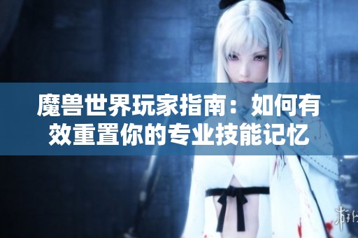 魔兽世界玩家指南：如何有效重置你的专业技能记忆