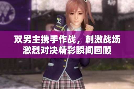 双男主携手作战，刺激战场激烈对决精彩瞬间回顾