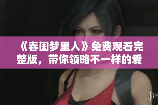 《春闺梦里人》免费观看完整版，带你领略不一样的爱情故事