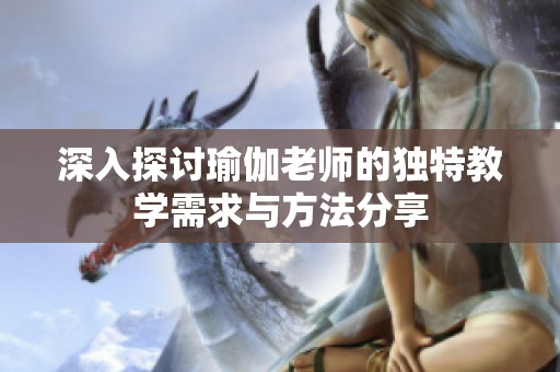 深入探讨瑜伽老师的独特教学需求与方法分享