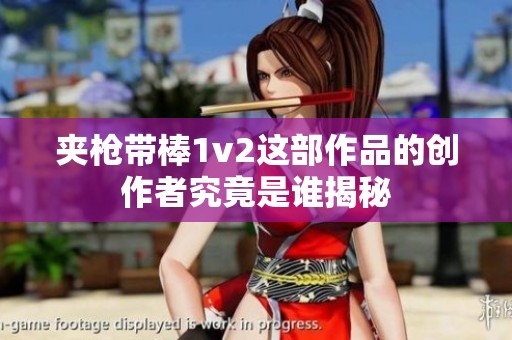 夹枪带棒1v2这部作品的创作者究竟是谁揭秘