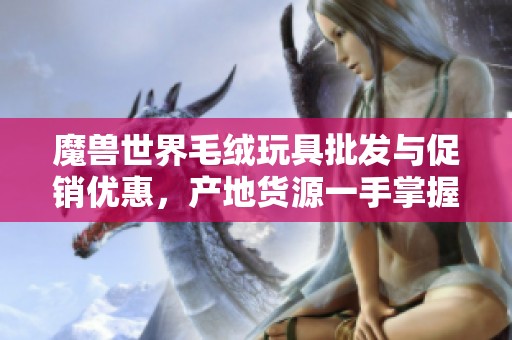 魔兽世界毛绒玩具批发与促销优惠，产地货源一手掌握