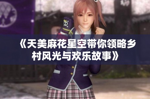 《天美麻花星空带你领略乡村风光与欢乐故事》