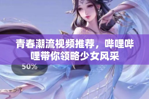 青春潮流视频推荐，哔哩哔哩带你领略少女风采