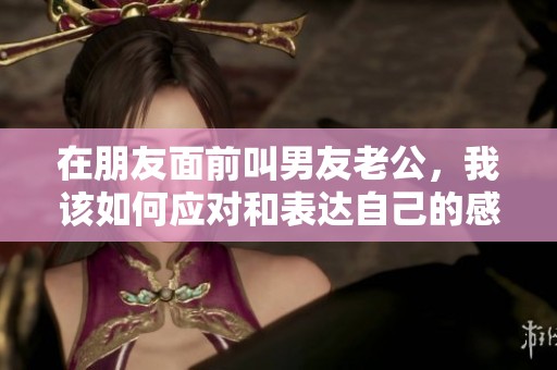 在朋友面前叫男友老公，我该如何应对和表达自己的感受
