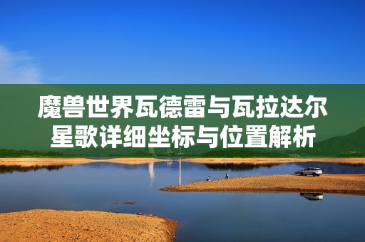 魔兽世界瓦德雷与瓦拉达尔星歌详细坐标与位置解析