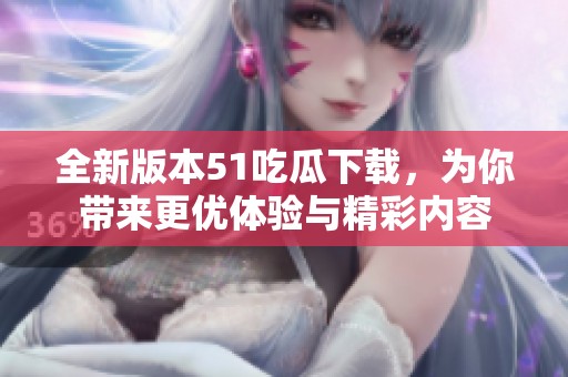 全新版本51吃瓜下载，为你带来更优体验与精彩内容