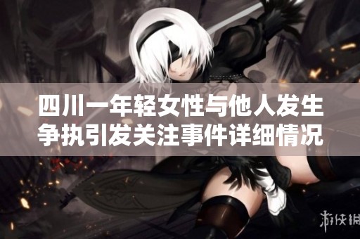 四川一年轻女性与他人发生争执引发关注事件详细情况揭秘