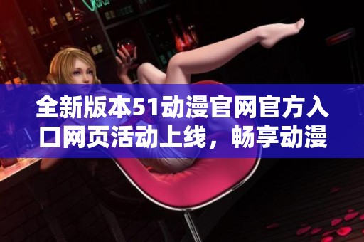 全新版本51动漫官网官方入口网页活动上线，畅享动漫世界