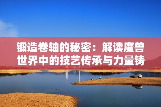 锻造卷轴的秘密：解读魔兽世界中的技艺传承与力量铸造之路