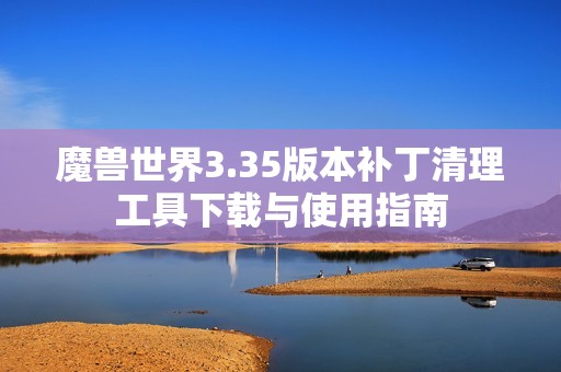 魔兽世界3.35版本补丁清理工具下载与使用指南