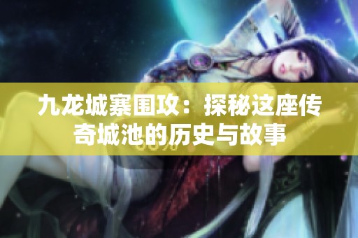 九龙城寨围攻：探秘这座传奇城池的历史与故事