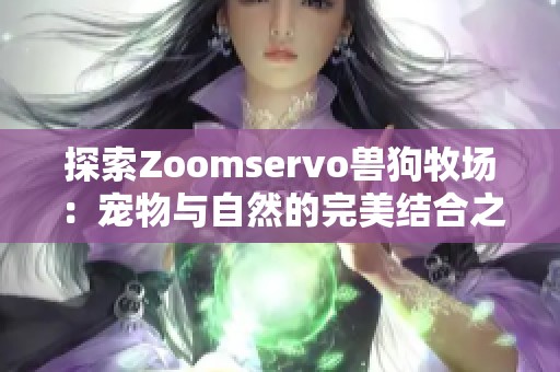探索Zoomservo兽狗牧场：宠物与自然的完美结合之旅