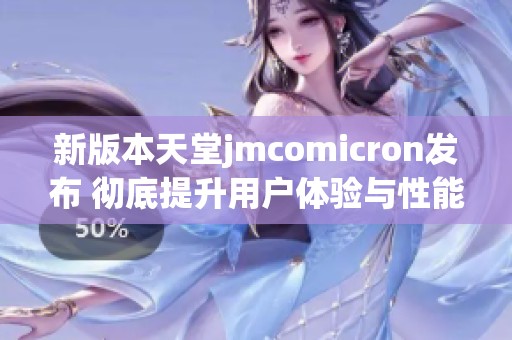 新版本天堂jmcomicron发布 彻底提升用户体验与性能表现
