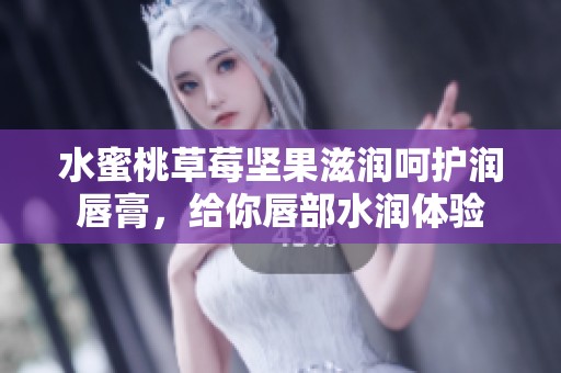水蜜桃草莓坚果滋润呵护润唇膏，给你唇部水润体验