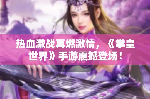 热血激战再燃激情，《拳皇世界》手游震撼登场！