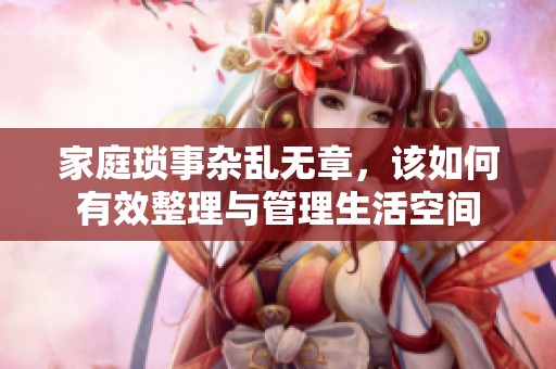 家庭琐事杂乱无章，该如何有效整理与管理生活空间
