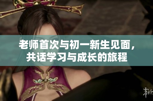 老师首次与初一新生见面，共话学习与成长的旅程
