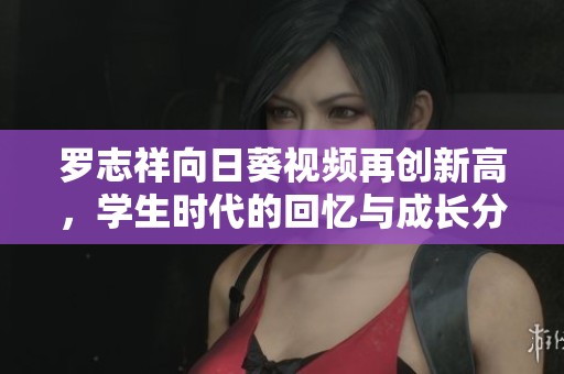 罗志祥向日葵视频再创新高，学生时代的回忆与成长分享
