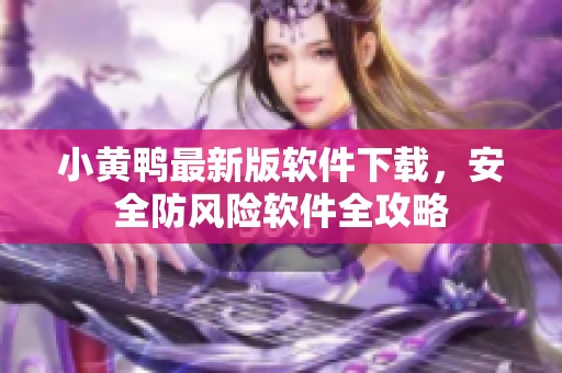 小黄鸭最新版软件下载，安全防风险软件全攻略
