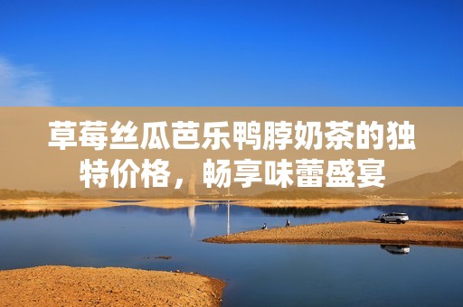草莓丝瓜芭乐鸭脖奶茶的独特价格，畅享味蕾盛宴
