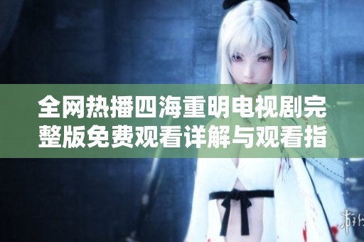 全网热播四海重明电视剧完整版免费观看详解与观看指南
